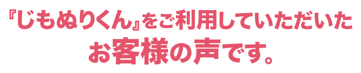 『じもぬりくん』をご利用していただいたお客様の声です。